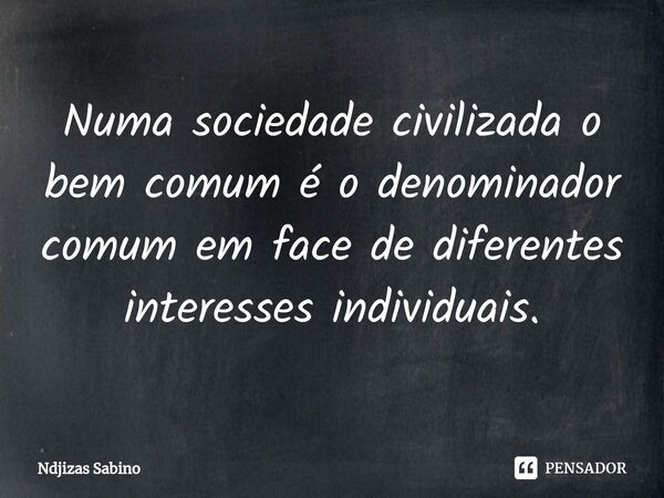 ⁠⁠Numa sociedade civilizada o bem comum é o denominador comum em face de diferentes interesses individuais.... Frase de Ndjizas Sabino.