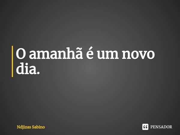 ⁠O amanhã é um novo dia.... Frase de Ndjizas Sabino.