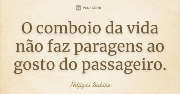 O comboio da vida não faz paragens ao gosto do passageiro.... Frase de Ndjizas Sabino.