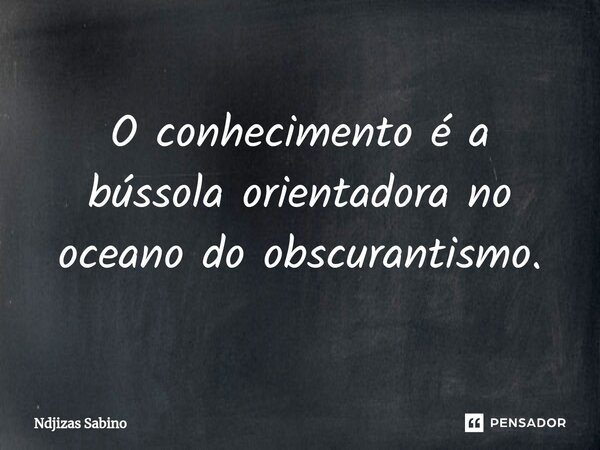 ⁠O conhecimento é a bússola orientadora no oceano do obscurantismo.... Frase de Ndjizas Sabino.