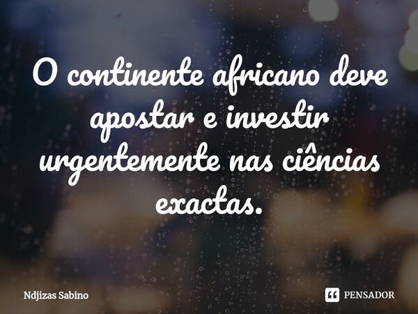 ⁠O continente africano deve apostar e investir urgentemente nas ciências exactas.... Frase de Ndjizas Sabino.