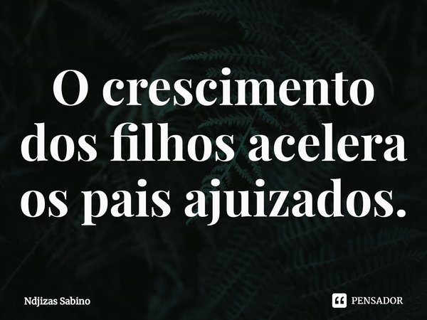 O crescimento dos filhos acelera os pais ajuizados.... Frase de Ndjizas Sabino.