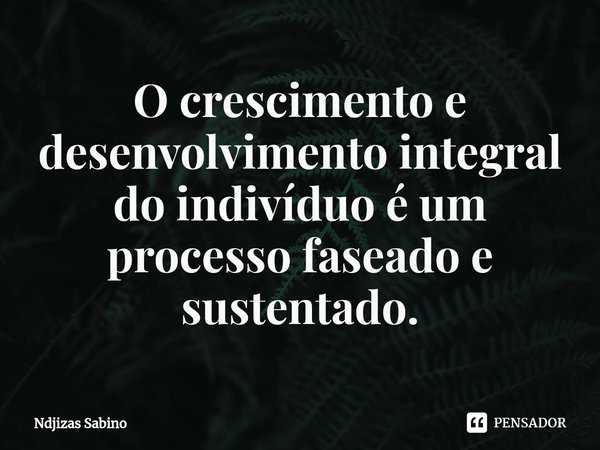 ⁠O crescimento e desenvolvimento integral do indivíduo é um processo faseado e sustentado.... Frase de Ndjizas Sabino.