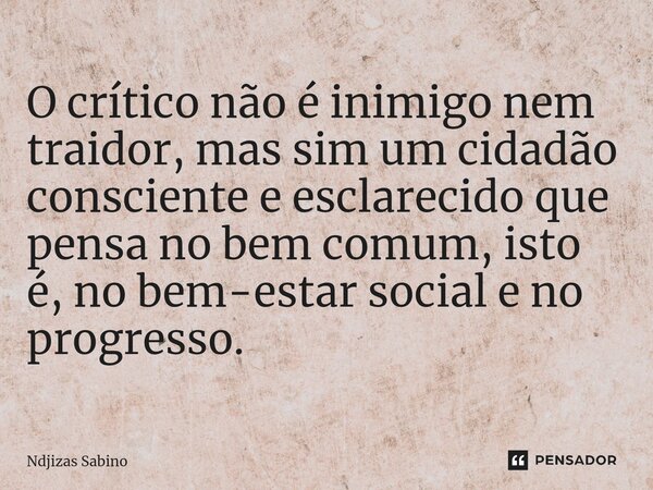 ⁠O crítico não é inimigo nem traidor, mas sim um cidadão consciente e esclarecido que pensa no bem comum, isto é, no bem-estar social e no progresso.... Frase de Ndjizas Sabino.