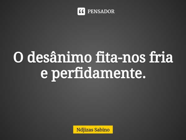 ⁠O desânimo fita-nos fria e perfidamente.... Frase de Ndjizas Sabino.