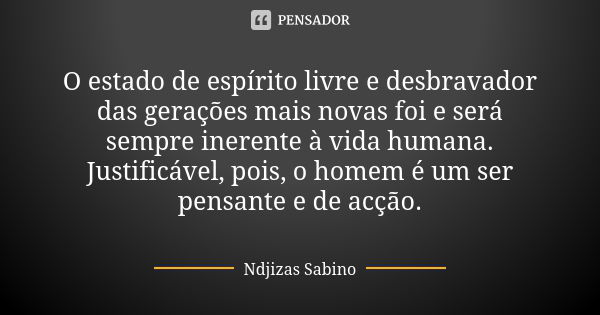 O estado de espírito livre e desbravador das gerações mais novas foi e será sempre inerente à vida humana. Justificável, pois, o homem é um ser pensante e de ac... Frase de Ndjizas Sabino.