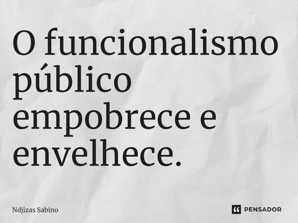 ⁠O funcionalismo público empobrece e envelhece.... Frase de Ndjizas Sabino.