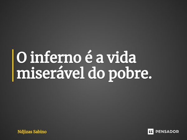 ⁠O inferno é a vida miserável do pobre.... Frase de Ndjizas Sabino.