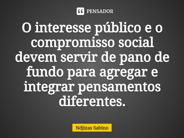 ⁠O interesse público e o compromisso social devem servir de pano de fundo para agregar e integrar pensamentos diferentes.... Frase de Ndjizas Sabino.