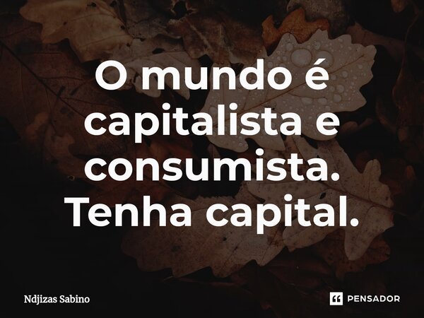 ⁠O mundo é capitalista e consumista. Tenha capital.... Frase de Ndjizas Sabino.