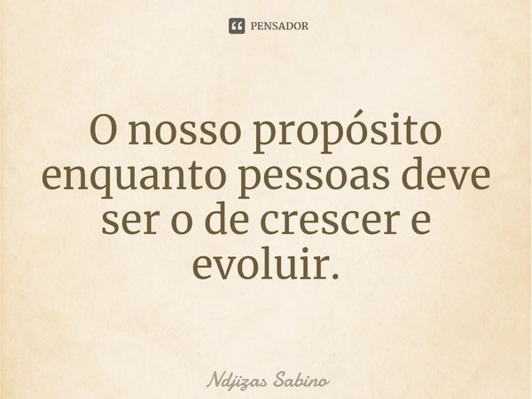 ⁠O nosso propósito enquanto pessoas deve ser o de crescer e evoluir.... Frase de Ndjizas Sabino.