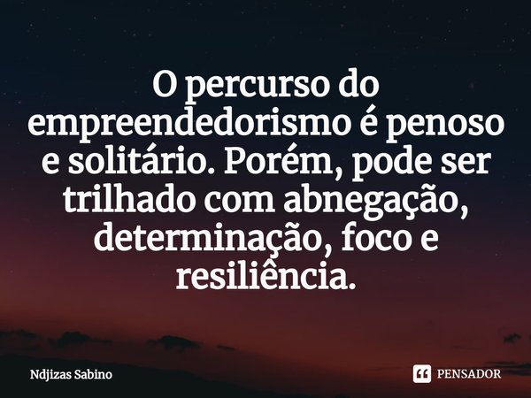 ⁠O percurso do empreendedorismo é penoso e solitário. Porém, pode ser trilhado com abnegação, determinação, foco e resiliência.... Frase de Ndjizas Sabino.