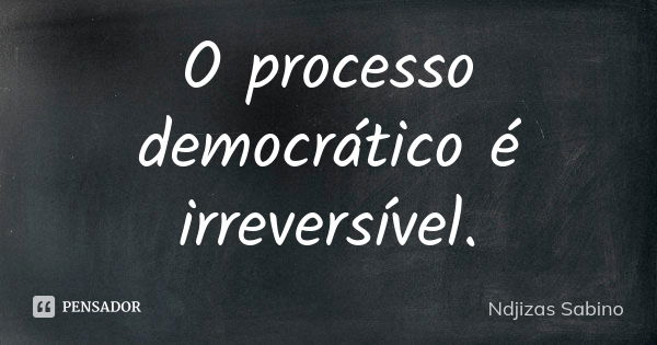 O processo democrático é irreversível.... Frase de Ndjizas Sabino.