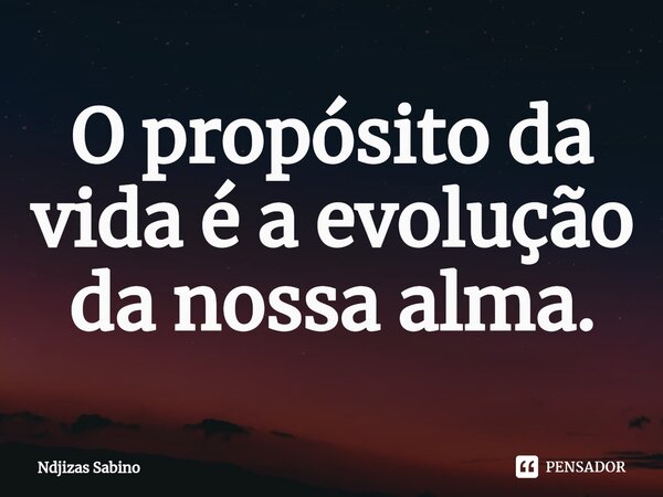 ⁠O propósito da vida é a evolução da nossa alma.... Frase de Ndjizas Sabino.