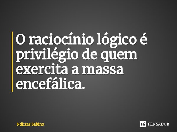 ⁠O raciocínio lógico é privilégio de quem exercita a massa encefálica.... Frase de Ndjizas Sabino.