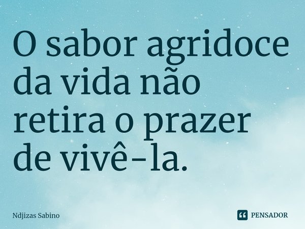 ⁠O sabor agridoce da vida não retira o prazer de vivê-la.... Frase de Ndjizas Sabino.