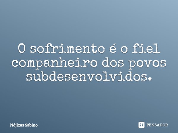 ⁠O sofrimento é o fiel companheiro dos povos subdesenvolvidos.... Frase de Ndjizas Sabino.