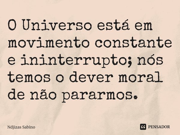 ⁠O Universo está em movimento constante e ininterrupto; nós temos o dever moral de não pararmos.... Frase de Ndjizas Sabino.