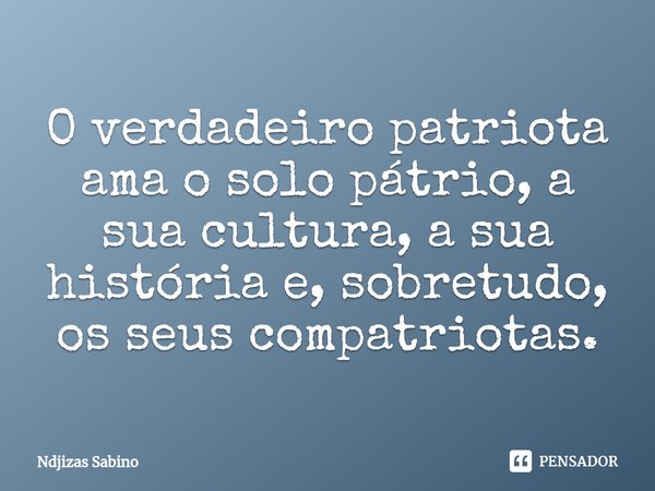 ⁠O verdadeiro patriota ama o solo pátrio, a sua cultura, a sua história e, sobretudo, os seus compatriotas.... Frase de Ndjizas Sabino.
