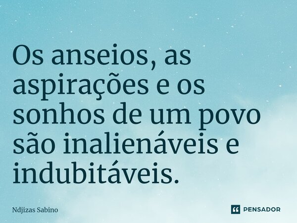⁠Os anseios, as aspirações e os sonhos de um povo são inalienáveis e indubitáveis.... Frase de Ndjizas Sabino.