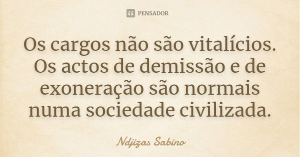 Os cargos não são vitalícios. Os actos de demissão e de exoneração são normais numa sociedade civilizada.... Frase de Ndjizas Sabino.