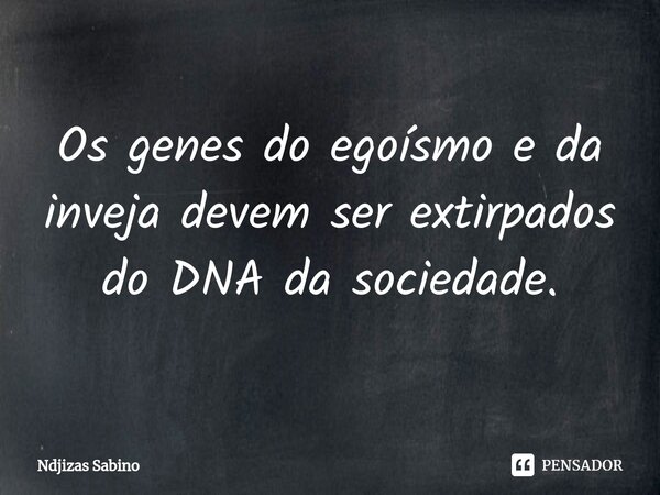 ⁠Os genes do egoísmo e da inveja devem ser extirpados do DNA da sociedade.... Frase de Ndjizas Sabino.