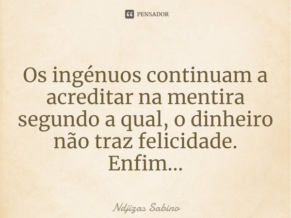 ⁠Os ingénuos continuam a acreditar na mentira segundo a qual, o dinheiro não traz felicidade.
Enfim...... Frase de Ndjizas Sabino.