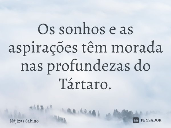 ⁠Os sonhos e as aspirações têm morada nas profundezas do Tártaro.... Frase de Ndjizas Sabino.