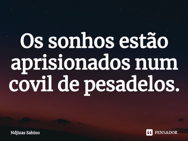 ⁠Os sonhos estão aprisionados num covil de pesadelos.... Frase de Ndjizas Sabino.