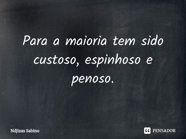 ⁠Para a maioria tem sido custoso, espinhoso e penoso.... Frase de Ndjizas Sabino.