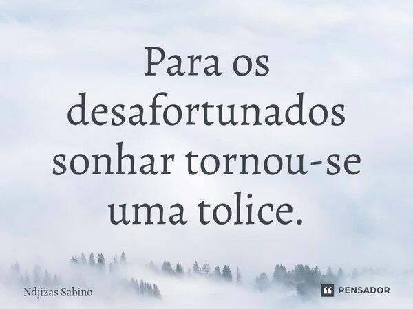 ⁠Para os desafortunados sonhar tornou-se uma tolice.... Frase de Ndjizas Sabino.