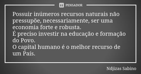 Possuir inúmeros recursos naturais não pressupõe, necessariamente, ser uma economia forte e robusta. É preciso investir na educação e formação do Povo. O capita... Frase de Ndjizas Sabino.