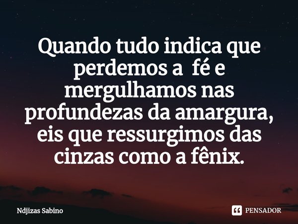 ⁠Quando tudo indica que perdemos a fé e mergulhamos nas profundezas da amargura, eis que ressurgimos das cinzas como a fênix.... Frase de Ndjizas Sabino.