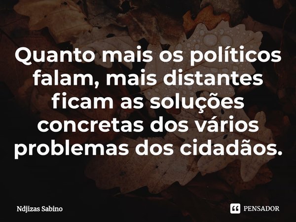 ⁠Quanto mais os políticos falam, mais distantes ficam as soluções concretas dos vários problemas dos cidadãos.... Frase de Ndjizas Sabino.