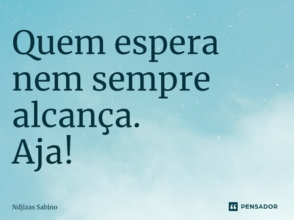 ⁠Quem espera nem sempre alcança. Aja!... Frase de Ndjizas Sabino.