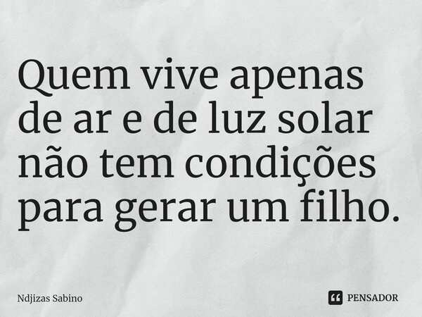 ⁠Quem vive apenas de ar e de luz solar não tem condições para gerar um filho.... Frase de Ndjizas Sabino.