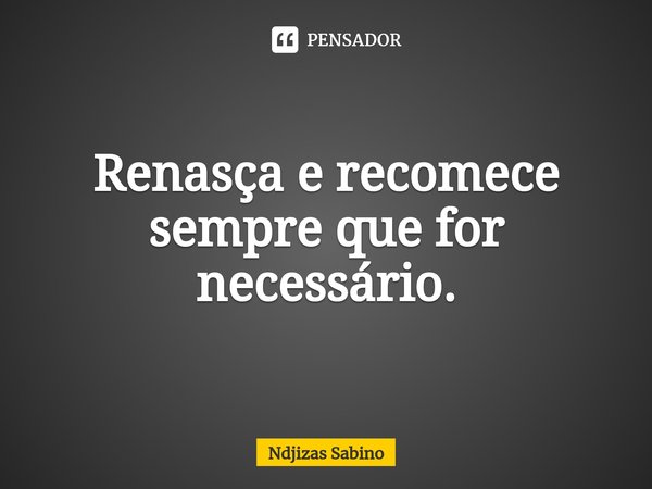 ⁠Renasça e recomece sempre que for necessário.... Frase de Ndjizas Sabino.