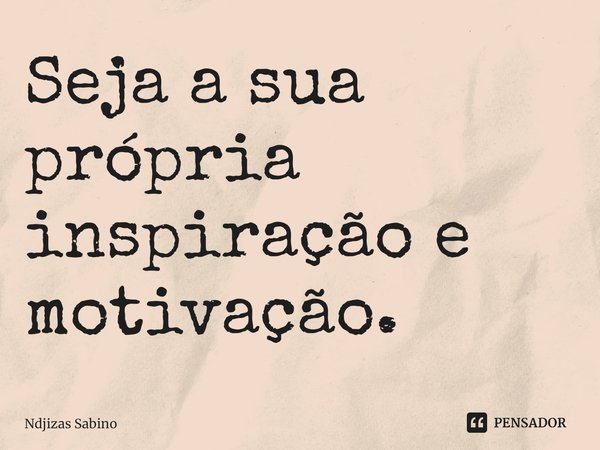 ⁠Seja a sua própria inspiração e motivação.... Frase de Ndjizas Sabino.