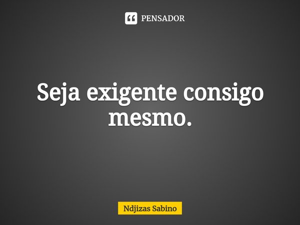 ⁠Seja exigente consigo mesmo.... Frase de Ndjizas Sabino.