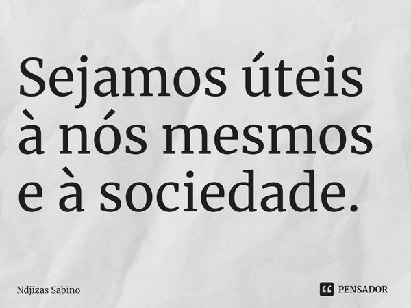 ⁠Sejamos úteis à nós mesmos e à sociedade.... Frase de Ndjizas Sabino.