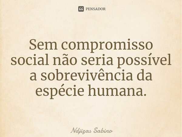 ⁠Sem compromisso social não seria possível a sobrevivência da espécie humana.... Frase de Ndjizas Sabino.