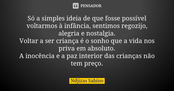 Só a simples ideia de que fosse possível voltarmos à infância, sentimos regozijo, alegria e nostalgia. Voltar a ser criança é o sonho que a vida nos priva em ab... Frase de Ndjizas Sabino.