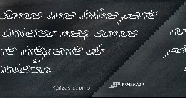Somos uma ínfima parte no Universo mas, somos parte integrante do Universo.... Frase de Ndjizas Sabino.