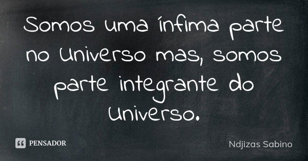 Somos uma ínfima parte no Universo mas, somos parte integrante do Universo.... Frase de Ndjizas Sabino.