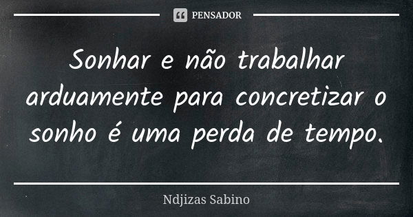 Sonhar e não trabalhar arduamente para concretizar o sonho é uma perda de tempo.... Frase de Ndjizas Sabino.