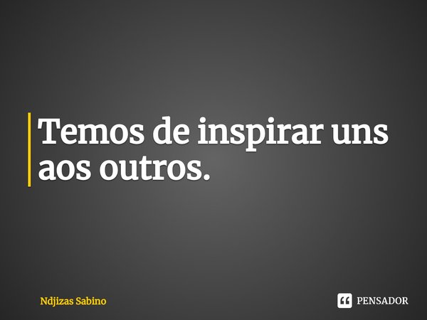 ⁠Temos de inspirar uns aos outros.... Frase de Ndjizas Sabino.