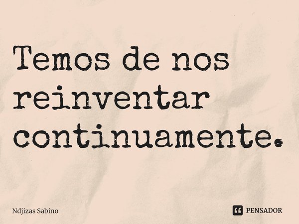 ⁠Temos de nos reinventar continuamente.... Frase de Ndjizas Sabino.