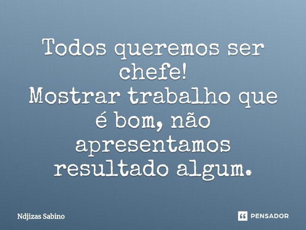 ⁠Todos queremos ser chefe! Mostrar trabalho que é bom, não apresentamos resultado algum.... Frase de Ndjizas Sabino.