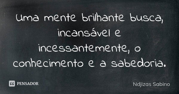 Uma mente brilhante busca, incansável e incessantemente, o conhecimento e a sabedoria.... Frase de Ndjizas Sabino.