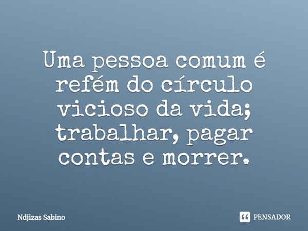 ⁠Uma pessoa comum é refém do círculo vicioso da vida; trabalhar, pagar contas e morrer.... Frase de Ndjizas Sabino.